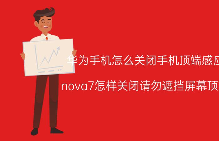 华为手机怎么关闭手机顶端感应 nova7怎样关闭请勿遮挡屏幕顶端？